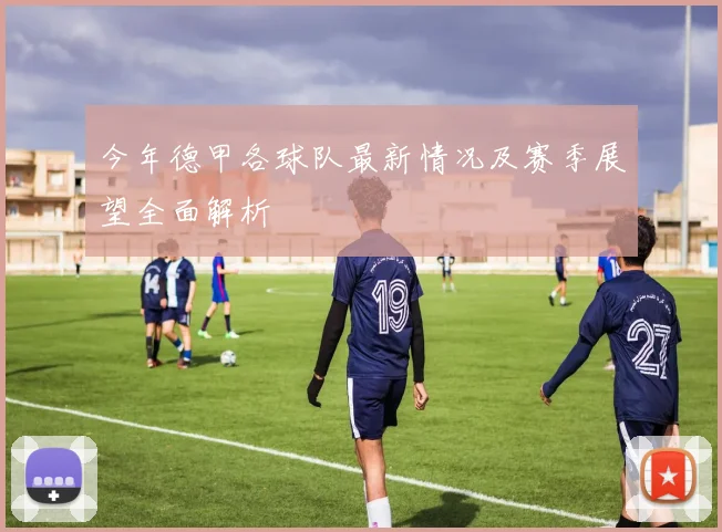 今年德甲各球队最新情况及赛季展望全面解析