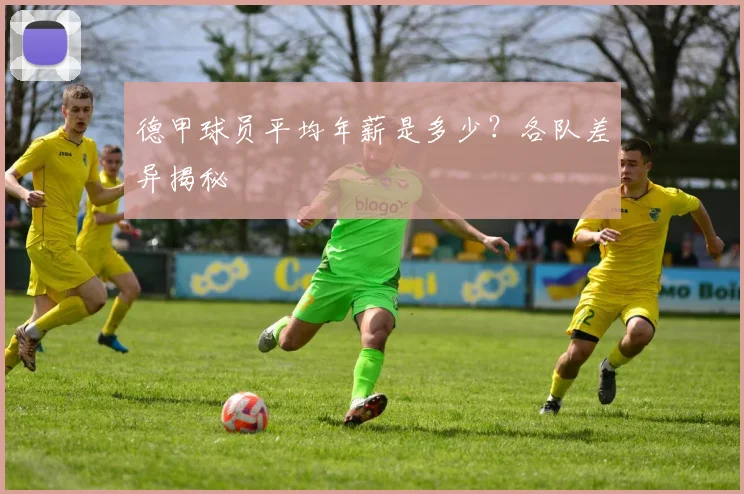 德甲球员平均年薪是多少？各队差异揭秘