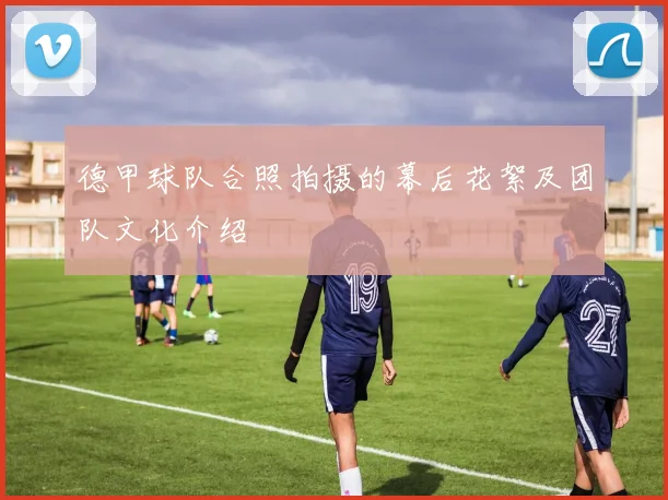 德甲球队合照拍摄的幕后花絮及团队文化介绍