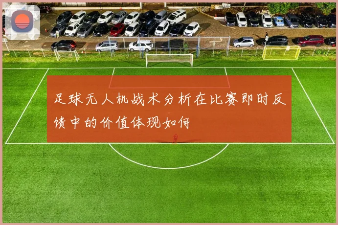 足球无人机战术分析在比赛即时反馈中的价值体现如何